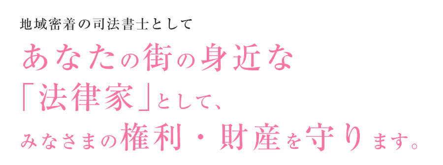 あなたの街の身近な｢法律家｣として、みなさまの権利・財産を守ります。